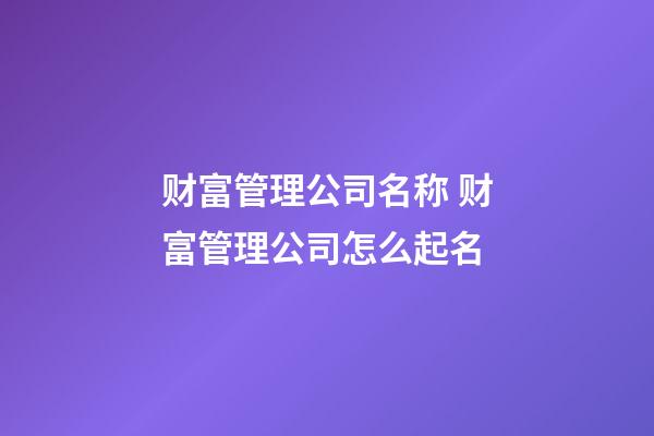 财富管理公司名称 财富管理公司怎么起名-第1张-公司起名-玄机派
